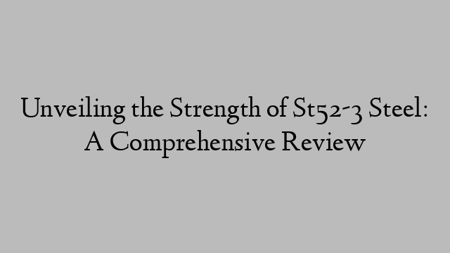 Unveiling the Strength of St52-3 Steel: A Comprehensive Review