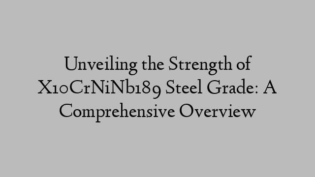 Unveiling the Strength of X10CrNiNb189 Steel Grade: A Comprehensive Overview