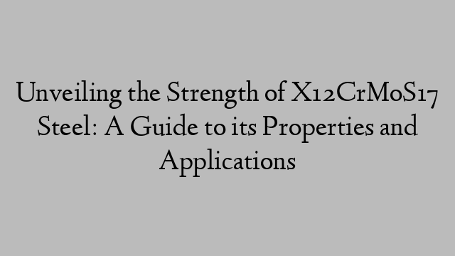 Unveiling the Strength of X12CrMoS17 Steel: A Guide to its Properties and Applications