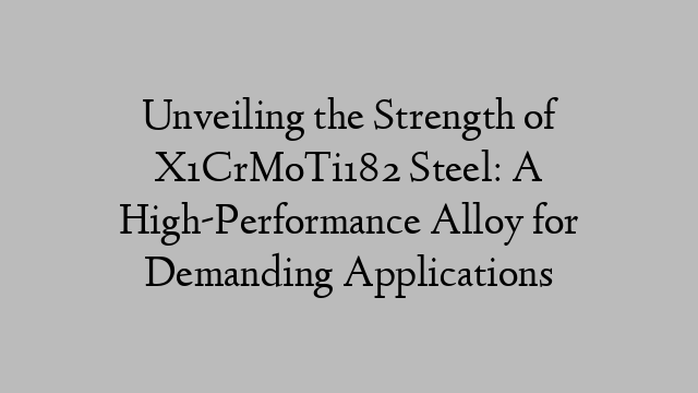 Unveiling the Strength of X1CrMoTi182 Steel: A High-Performance Alloy for Demanding Applications