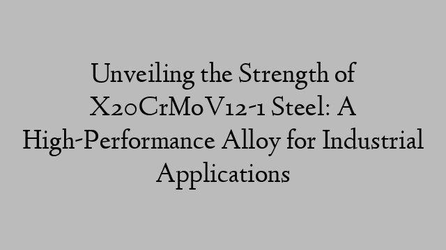 Unveiling the Strength of X20CrMoV12-1 Steel: A High-Performance Alloy for Industrial Applications