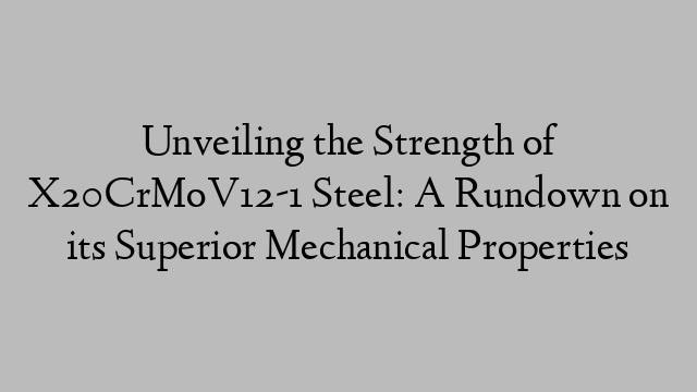 Unveiling the Strength of X20CrMoV12-1 Steel: A Rundown on its Superior Mechanical Properties