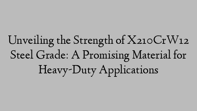 Unveiling the Strength of X210CrW12 Steel Grade: A Promising Material for Heavy-Duty Applications