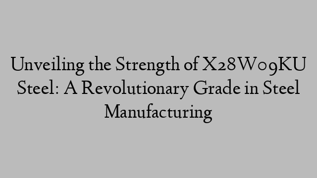 Unveiling the Strength of X28W09KU Steel: A Revolutionary Grade in Steel Manufacturing