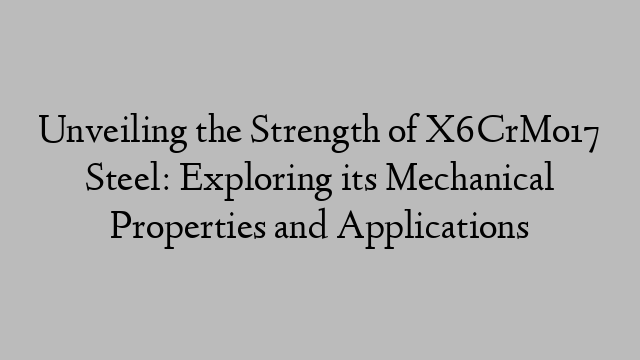 Unveiling the Strength of X6CrMo17 Steel: Exploring its Mechanical Properties and Applications