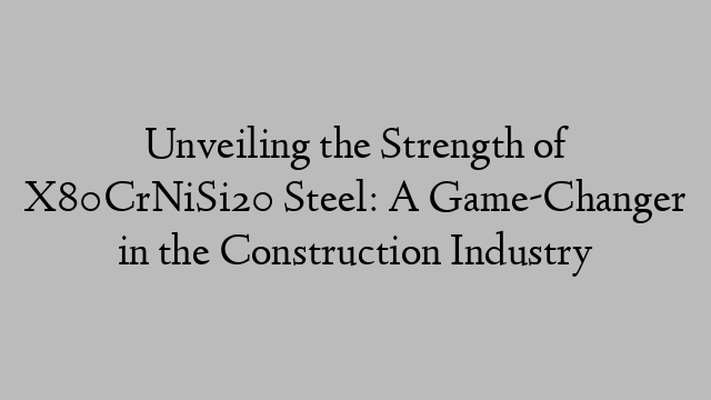 Unveiling the Strength of X80CrNiSi20 Steel: A Game-Changer in the Construction Industry