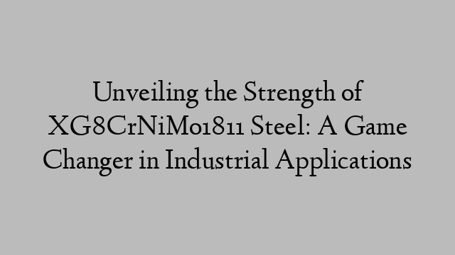 Unveiling the Strength of XG8CrNiMo1811 Steel: A Game Changer in Industrial Applications