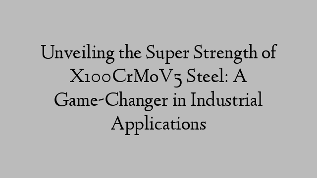 Unveiling the Super Strength of X100CrMoV5 Steel: A Game-Changer in Industrial Applications