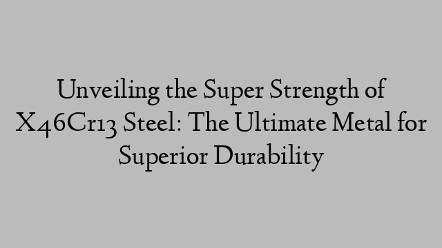 Unveiling the Super Strength of X46Cr13 Steel: The Ultimate Metal for Superior Durability