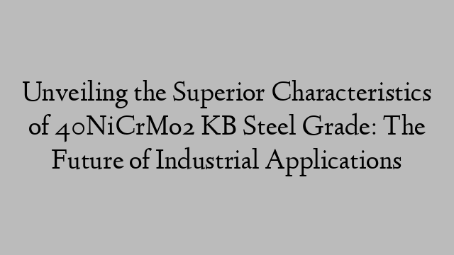 Unveiling the Superior Characteristics of 40NiCrMo2 KB Steel Grade: The Future of Industrial Applications