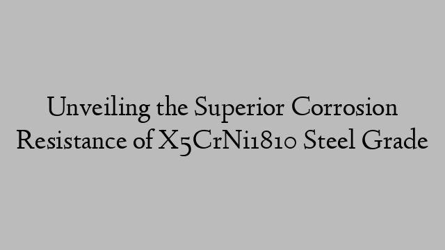 Unveiling the Superior Corrosion Resistance of X5CrNi1810 Steel Grade