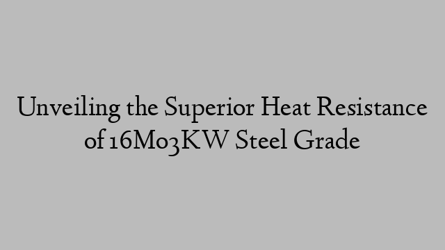 Unveiling the Superior Heat Resistance of 16Mo3KW Steel Grade