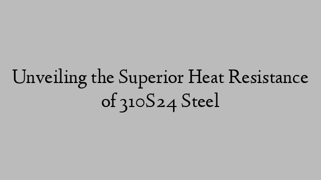 Unveiling the Superior Heat Resistance of 310S24 Steel