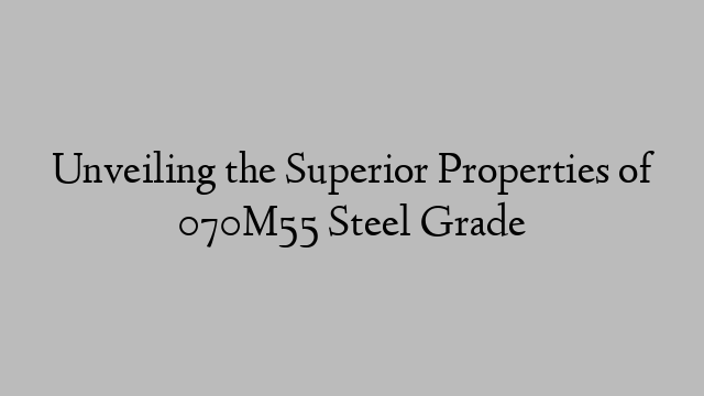 Unveiling the Superior Properties of 070M55 Steel Grade