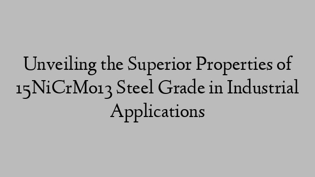 Unveiling the Superior Properties of 15NiCrMo13 Steel Grade in Industrial Applications