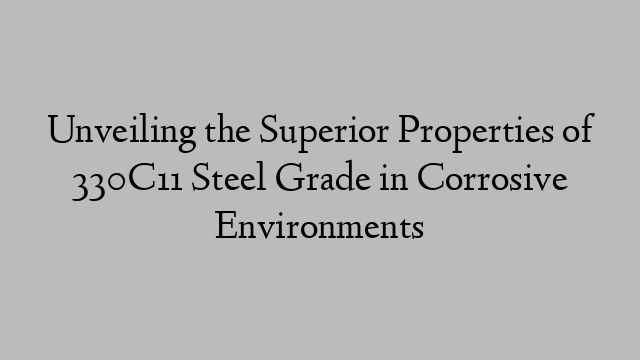 Unveiling the Superior Properties of 330C11 Steel Grade in Corrosive Environments