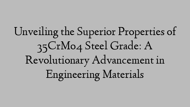 Unveiling the Superior Properties of 35CrMo4 Steel Grade: A Revolutionary Advancement in Engineering Materials