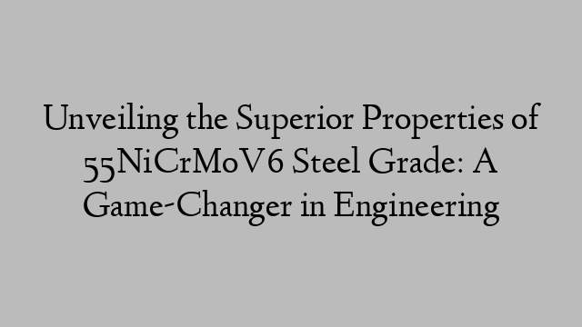 Unveiling the Superior Properties of 55NiCrMoV6 Steel Grade: A Game-Changer in Engineering