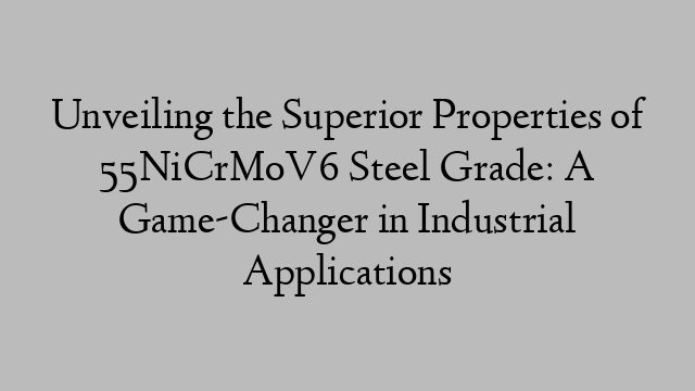 Unveiling the Superior Properties of 55NiCrMoV6 Steel Grade: A Game-Changer in Industrial Applications