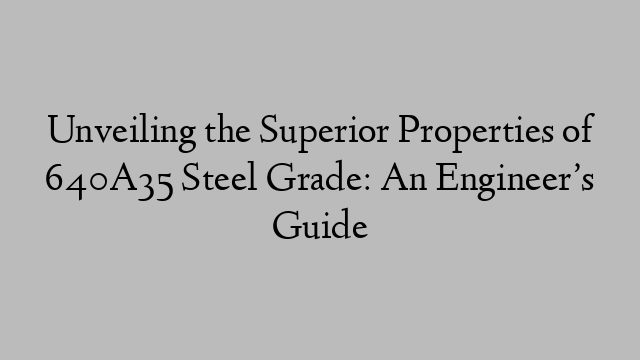 Unveiling the Superior Properties of 640A35 Steel Grade: An Engineer’s Guide