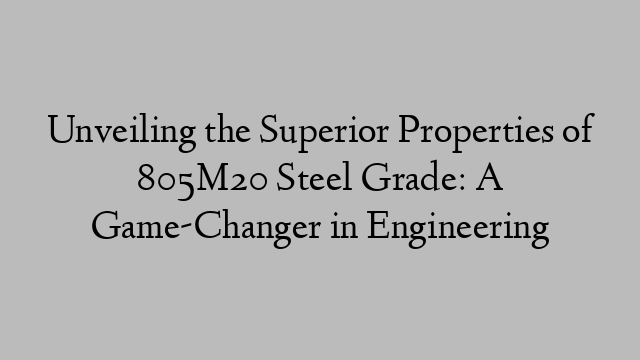 Unveiling the Superior Properties of 805M20 Steel Grade: A Game-Changer in Engineering