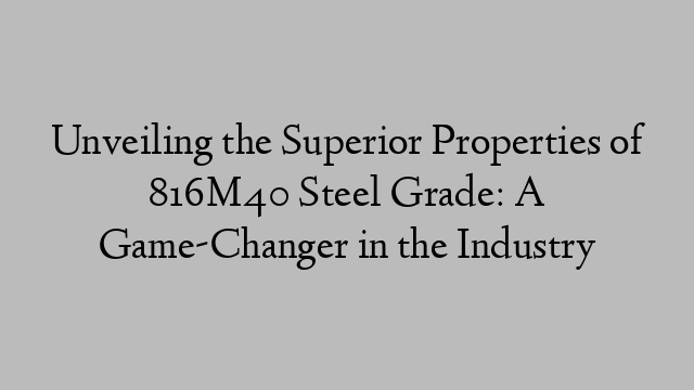 Unveiling the Superior Properties of 816M40 Steel Grade: A Game-Changer in the Industry