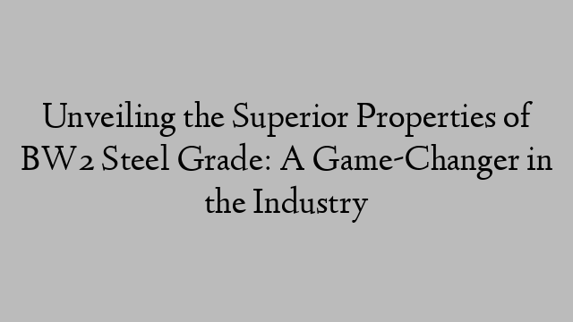 Unveiling the Superior Properties of BW2 Steel Grade: A Game-Changer in the Industry