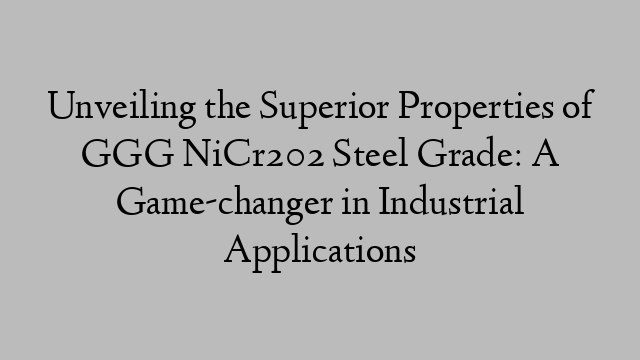 Unveiling the Superior Properties of GGG NiCr202 Steel Grade: A Game-changer in Industrial Applications