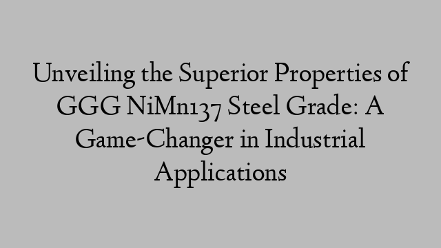 Unveiling the Superior Properties of GGG NiMn137 Steel Grade: A Game-Changer in Industrial Applications