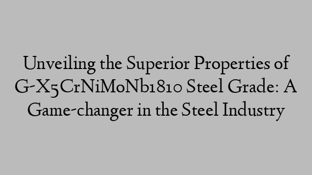 Unveiling the Superior Properties of G-X5CrNiMoNb1810 Steel Grade: A Game-changer in the Steel Industry