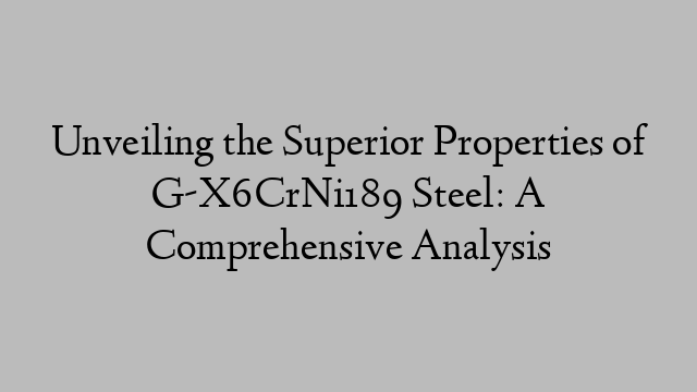 Unveiling the Superior Properties of G-X6CrNi189 Steel: A Comprehensive Analysis