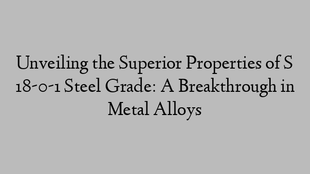 Unveiling the Superior Properties of S 18-0-1 Steel Grade: A Breakthrough in Metal Alloys