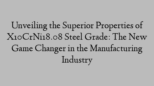 Unveiling the Superior Properties of X10CrNi18.08 Steel Grade: The New Game Changer in the Manufacturing Industry