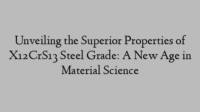 Unveiling the Superior Properties of X12CrS13 Steel Grade: A New Age in Material Science