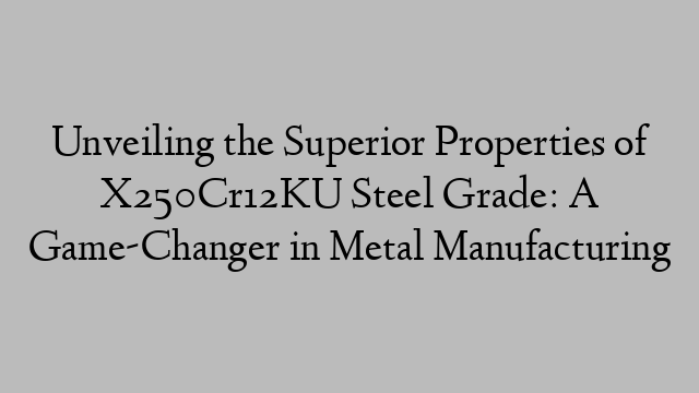 Unveiling the Superior Properties of X250Cr12KU Steel Grade: A Game-Changer in Metal Manufacturing