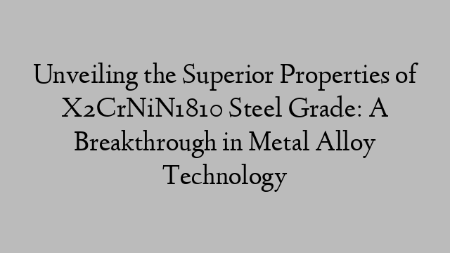 Unveiling the Superior Properties of X2CrNiN1810 Steel Grade: A Breakthrough in Metal Alloy Technology