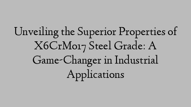 Unveiling the Superior Properties of X6CrMo17 Steel Grade: A Game-Changer in Industrial Applications