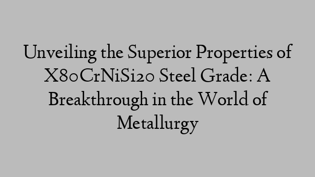 Unveiling the Superior Properties of X80CrNiSi20 Steel Grade: A Breakthrough in the World of Metallurgy