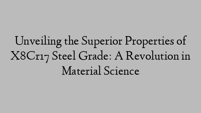 Unveiling the Superior Properties of X8Cr17 Steel Grade: A Revolution in Material Science