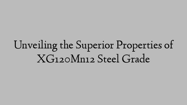 Unveiling the Superior Properties of XG120Mn12 Steel Grade