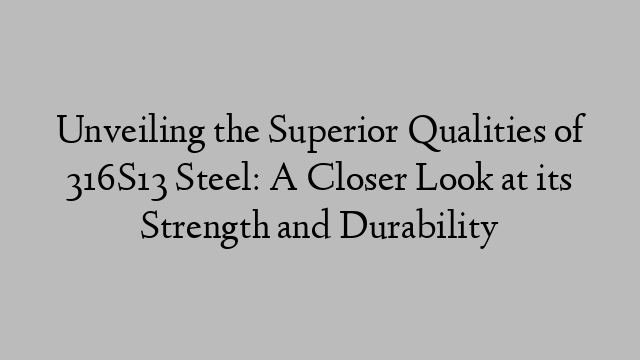 Unveiling the Superior Qualities of 316S13 Steel: A Closer Look at its Strength and Durability