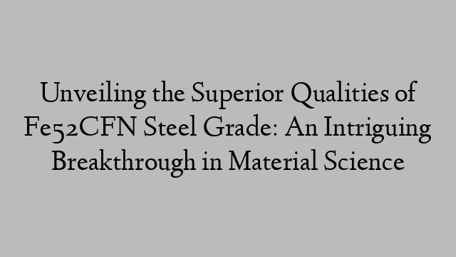 Unveiling the Superior Qualities of Fe52CFN Steel Grade: An Intriguing Breakthrough in Material Science