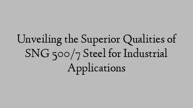 Unveiling the Superior Qualities of SNG 500/7 Steel for Industrial Applications