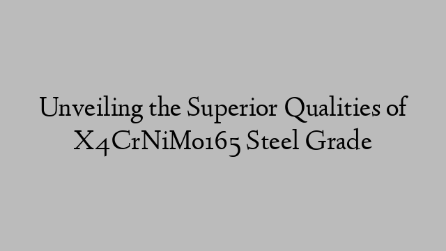 Unveiling the Superior Qualities of X4CrNiMo165 Steel Grade