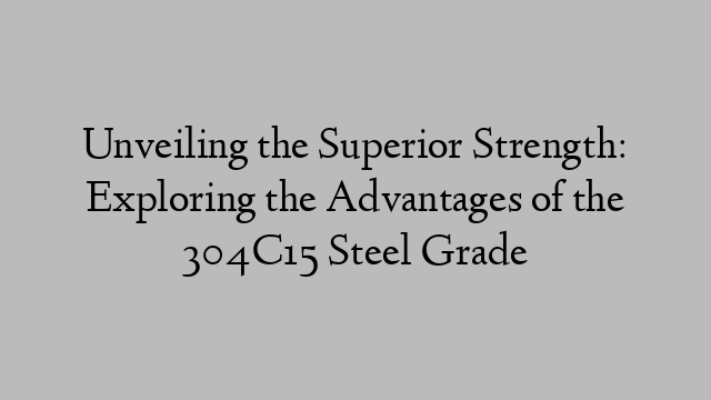 Unveiling the Superior Strength: Exploring the Advantages of the 304C15 Steel Grade