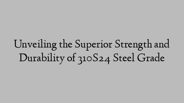 Unveiling the Superior Strength and Durability of 310S24 Steel Grade