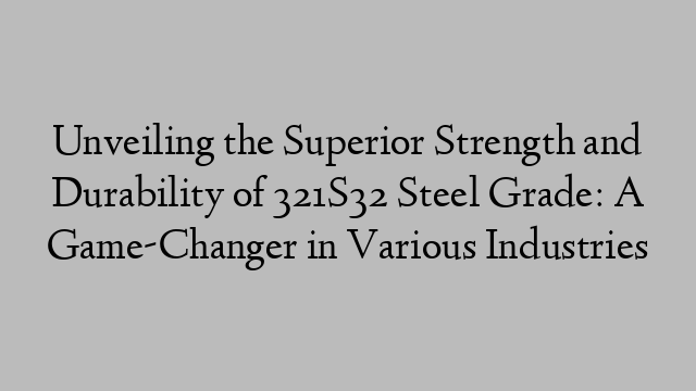 Unveiling the Superior Strength and Durability of 321S32 Steel Grade: A Game-Changer in Various Industries