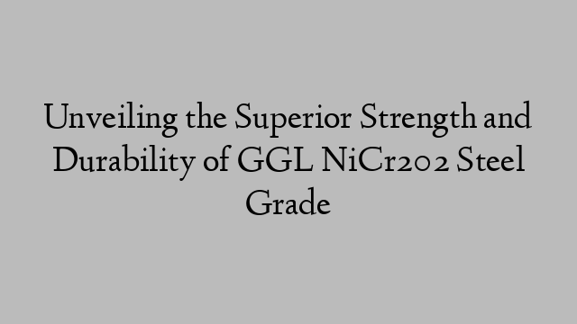 Unveiling the Superior Strength and Durability of GGL NiCr202 Steel Grade