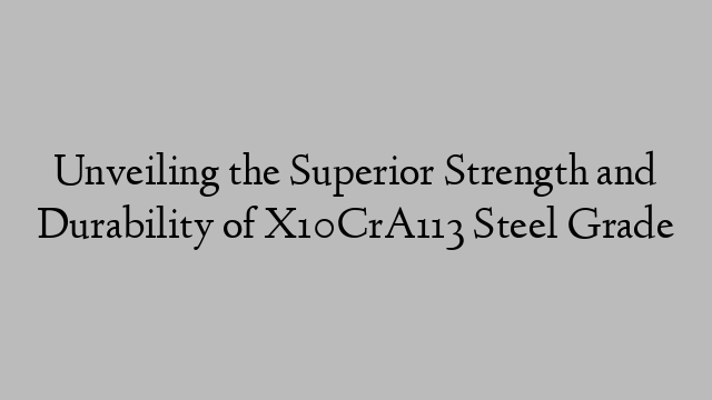 Unveiling the Superior Strength and Durability of X10CrA113 Steel Grade