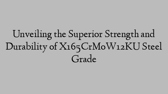 Unveiling the Superior Strength and Durability of X165CrMoW12KU Steel Grade